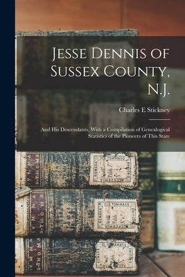 Jesse Dennis of Sussex County, N.J.: And his Descendants, With a Compilation of Genealogical Statistics of the Pioneers of This State by Stickney, Charles E.