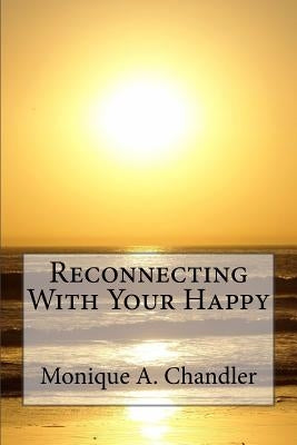 Reconnecting With Your Happy: Reconnecting With Your Happy is a lighthearted, inspirational guide to living fearlessly, resourcefully and without li by Chandler, Monique a.