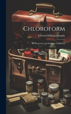 Chloroform: Its Properties and Safety in Childbirth by Murphy, Edward William