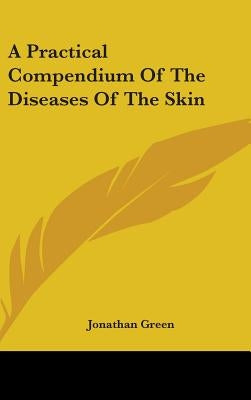 A Practical Compendium Of The Diseases Of The Skin by Green, Jonathan