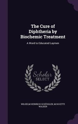 The Cure of Diphtheria by Biochemic Treatment: A Word to Educated Laymen by Schüssler, Wilhelm Heinrich