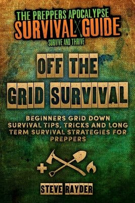 Off The Grid Survival: Beginners Grid Down Survival Tips, Tricks and Long Term Survival Strategies for Preppers by Rayder, Steve