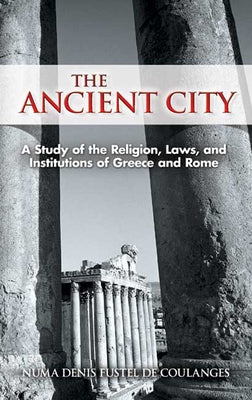 The Ancient City: A Study of the Religion, Laws, and Institutions of Greece and Rome by Fustel De Coulanges, Numa Denis