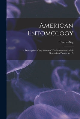 American Entomology: A Description of the Insects of North American, With Illustrations Drawn and C by Say, Thomas