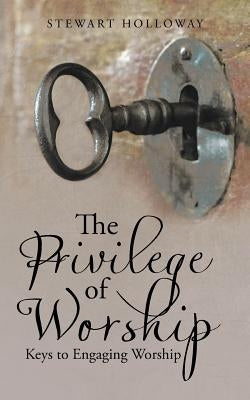 The Privilege of Worship: Keys to Engaging Worship by Holloway, Stewart