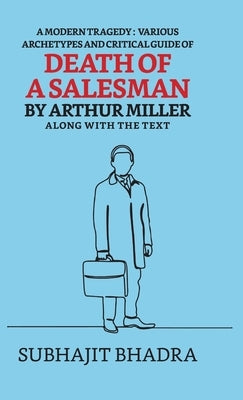 A Modern Tragedy: Various Archetypes And Critical Guide Of Death Of A Salesman By Arthur Miller Along With The Text by Bhadra, Subhajit
