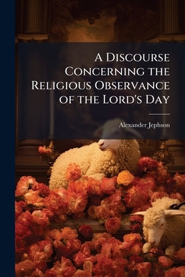 A Discourse Concerning the Religious Observance of the Lord's Day: Both Doctrinal and Practical by Jephson, Alexander