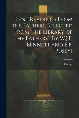 Lent Readings From the Fathers, Selected From 'The Library of the Fathers' [By W.J.E. Bennett and E.B. Pusey] by Library