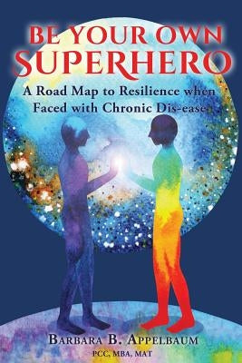 Be Your Own Superhero: A Road Map to Resilience when Faced with Chronic Dis-ease by Appelbaum, Barbara B.