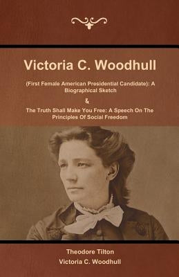 Victoria C. Woodhull (First Female American Presidential Candidate): A Biographical Sketch And The Truth Shall Make You Free: A Speech On The Principl by Tilton, Theodore
