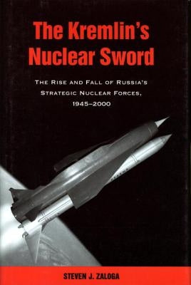 The Kremlin's Nuclear Sword: The Rise and Fall of Russia's Strategic Nuclear Forces 1945-2000 by Zaloga, Steven J.