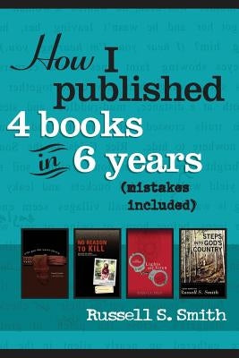 How I Published 4 Books in 6 Years: (mistakes included) by Smith, Russell S.