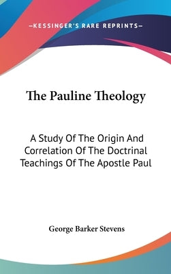 The Pauline Theology: A Study Of The Origin And Correlation Of The Doctrinal Teachings Of The Apostle Paul by Stevens, George Barker