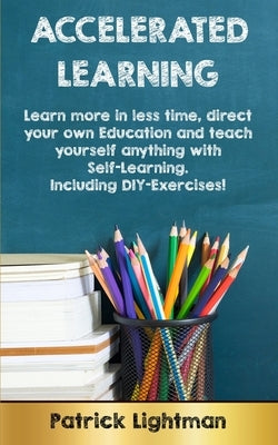 Accelerated Learning: Learn more in less time, direct your own education and teach yourself anything with self-learning - Including DIY-exer by Lightman, Patrick