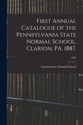 First Annual Catalogue of the Pennsylvania State Normal School, Clarion, PA. 1887.; 1887 by Clarion State Normal School
