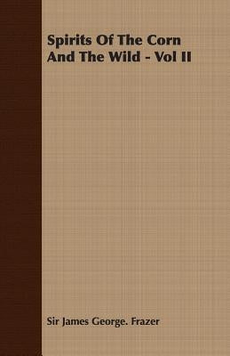 Spirits of the Corn and the Wild - Vol II by Frazer, James George