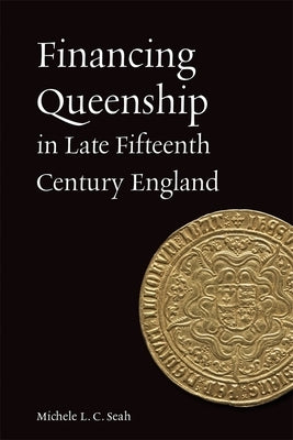 Financing Queenship in Late Fifteenth Century England by Seah, Michele L. C.
