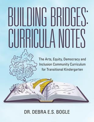Building Bridges: Curricula Notes: The Arts, Equity, Democracy and Inclusion Community Curriculum for Transitional Kindergarten by Bogle, Debra E. S.