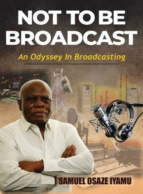 Not to Be Broadcast Ntbb: An Odyssey in Broadcasting by Iyamu, Samuel Osaze