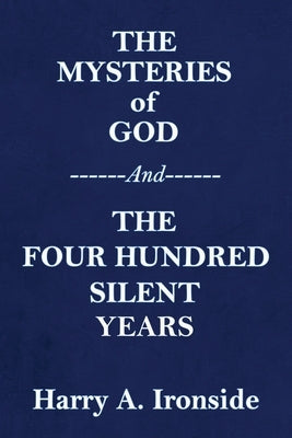 THE MYSTERIES OF GOD (Originally published in 1906) --And-- THE FOUR HUNDRED SILENT YEARS by Ironside, Harry A.