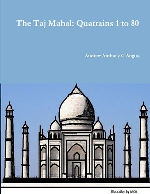 The Taj Mahal: Quatrains 1 to 80 by Angus, Andrew Anthony C.