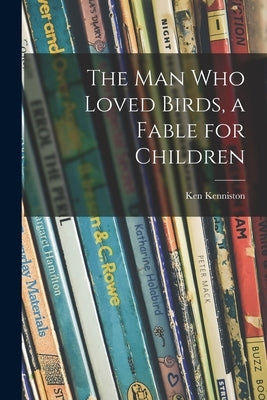 The Man Who Loved Birds, a Fable for Children by Kenniston, Ken