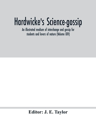Hardwicke's science-gossip: an illustrated medium of interchange and gossip for students and lovers of nature (Volume XXV) by E. Taylor, J.