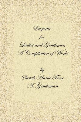 Etiquette for Ladies and Gentlemen: A Compilation of Frost's Laws and by Laws of American Society and a Gentleman's Laws of Etiquette by Sharp, Alexandra Dallas