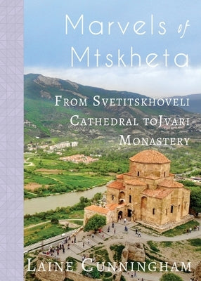 Marvels of Mtskheta: From Svetitskhoveli Cathedral to Jvari Monastery by Cunningham, Laine