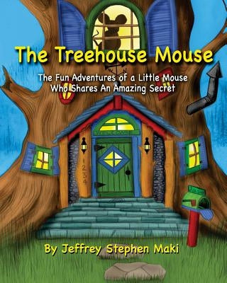 The Treehouse Mouse: The fun adventures of a little mouse who shares an amazing secret. by Maki, Jeffrey Stephen