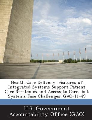 Health Care Delivery: Features of Integrated Systems Support Patient Care Strategies and Access to Care, But Systems Face Challenges: Gao-11 by U. S. Government Accountability Office (