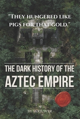 The Dark History of the Aztec Empire: Human Sacrifice at the Templo Mayor, Moctezuma's Court, Cortés's Smallpox, and the Bleeding Cosmology That Built by Auke