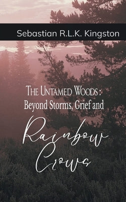 The Untamed Woods Beyond Storms, Grief and Rainbow Crowns by Kingston, Sebastian R. L. K.