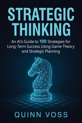 Strategic Thinking: An AI's Guide to 100 Strategies for Long-Term Success Using Game Theory and Strategic Planning by Voss, Quinn