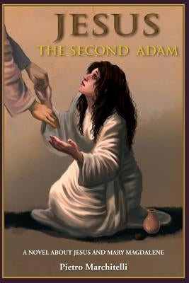 Jesus the Second Adam: A Novel about Jesus and Mary Magdalene by Marchitelli, Pietro