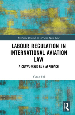 Labour Regulation in International Aviation Law: A Crawl-Walk-Run Approach by Shi, Yuran