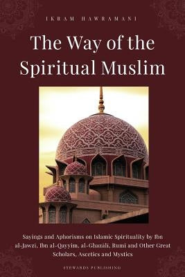 The Way of the Spiritual Muslim: Sayings and Aphorisms on Islamic Spirituality by Ibn al-Jawzī, Ibn al-Qayyim, al-Ghazālī, Rumi and Oth by Al-Jawzi, Ibn