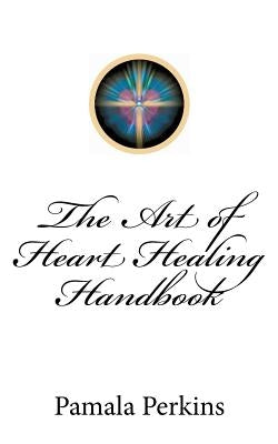 The Art of Heart Healing Handbook by Perkins, Pamala