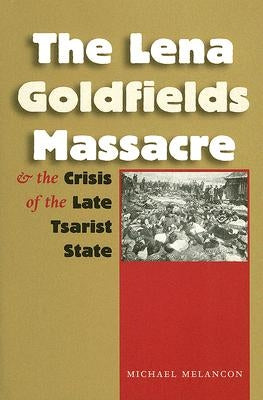 The Lena Goldfields Massacre and the Crisis of the Late Tsarist State by Melancon, Michael