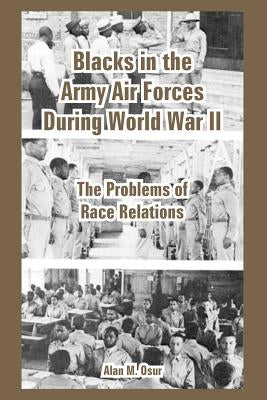 Blacks in the Army Air Forces During World War II: The Problems of Race Relations by Osur, Alan M.