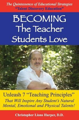 BECOMING...The Teacher Students Love: Unleash 7 Teaching Principles That Will Inspire Any Student's Natural Mental, Emotional and Physical Talents! by Harper, D. D. Christopher Lions