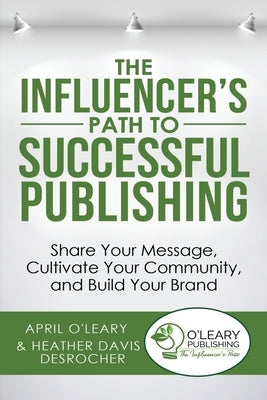 The Influencer's Path to Successful Publishing: Share Your Message, Cultivate Your Community, and Build Your Brand by O'Leary, April