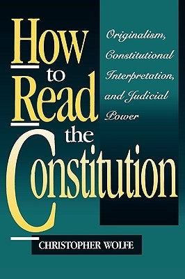 How to Read the Constitution: Originalism, Constitutional Interpretation, and Judicial Power by Wolfe, Christopher