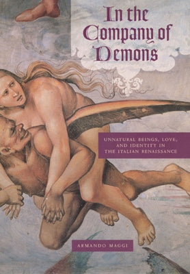 In the Company of Demons: Unnatural Beings, Love, and Identity in the Italian Renaissance by Maggi, Armando