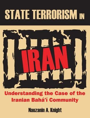 State Terrorism in Iran: Understanding the Case of the Iranian Bahá'í Community by Knight, Nauzanin a.