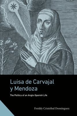 Luisa de Carvajal Y Mendoza: The Politics of an Anglo-Spanish Life by Dom?nguez, Freddy Crist?bal