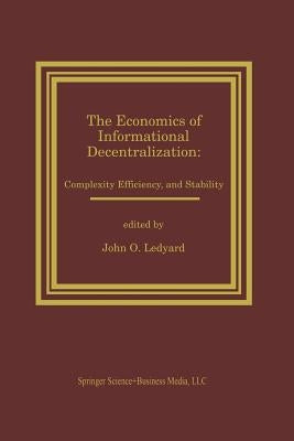 The Economics of Informational Decentralization: Complexity, Efficiency, and Stability: Essays in Honor of Stanley Reiter by Ledyard, John O.