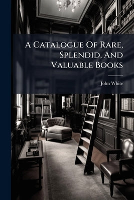 A Catalogue Of Rare, Splendid, And Valuable Books by (Bookseller )., John White