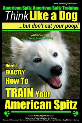 American Spitz, American Spitz Training Think Like a Dog But Don't Eat Your Poop! American Spitz Breed Expert Training: Here's EXACTLY How To TRAIN Yo by Pearce, Paul Allen
