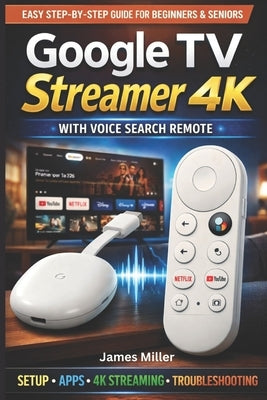 Google TV Streamer 4K USER GUIDE: The Simple Setup To a Seamless 4K Streaming, Voice Control, Smart Navigation, and Personalized Entertainment with Go by Miller, James